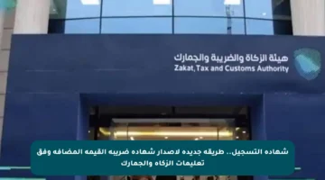 شهادة التسجيل.. طريقة جديدة لإصدار شهادة ضريبة القيمة المضافة وفق تعليمات الزكاة والجمارك